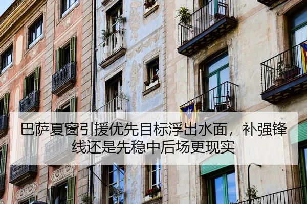 巴萨夏窗引援优先目标浮出水面，补强锋线还是先稳中后场更现实